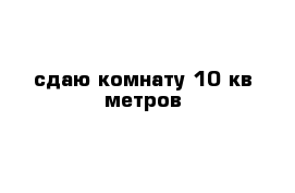 сдаю комнату 10 кв метров